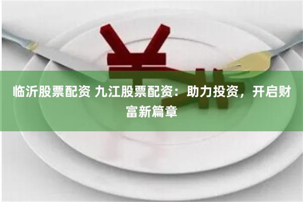 临沂股票配资 九江股票配资：助力投资，开启财富新篇章