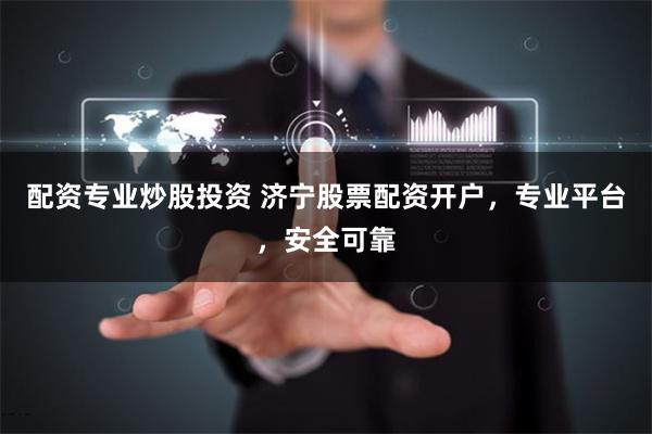 配资专业炒股投资 济宁股票配资开户，专业平台，安全可靠
