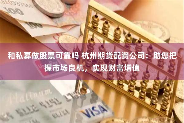 和私募做股票可靠吗 杭州期货配资公司：助您把握市场良机，实现财富增值
