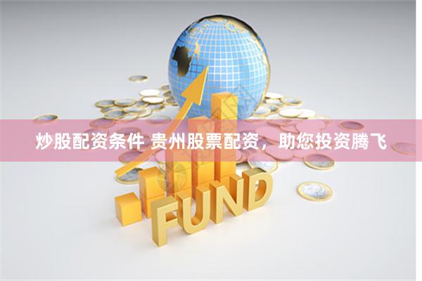 炒股配资条件 贵州股票配资，助您投资腾飞