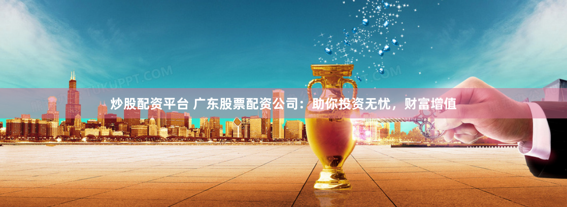 炒股配资平台 广东股票配资公司：助你投资无忧，财富增值