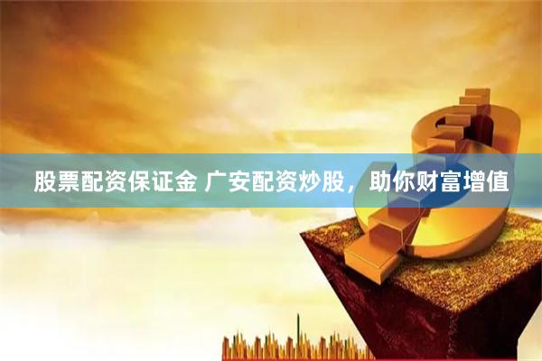 股票配资保证金 广安配资炒股，助你财富增值