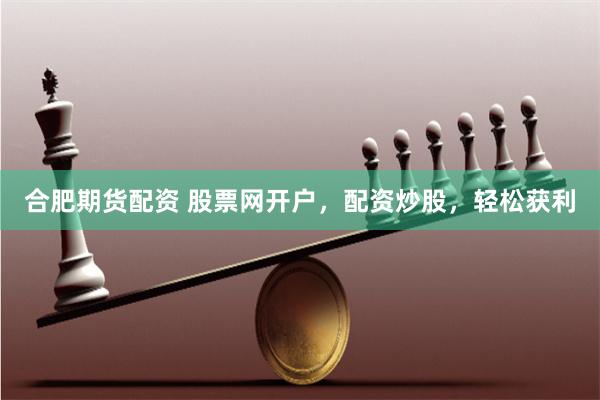 合肥期货配资 股票网开户，配资炒股，轻松获利