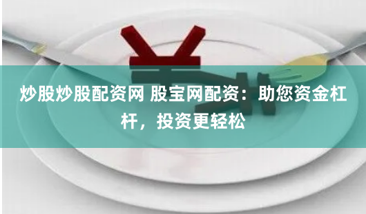 炒股炒股配资网 股宝网配资：助您资金杠杆，投资更轻松