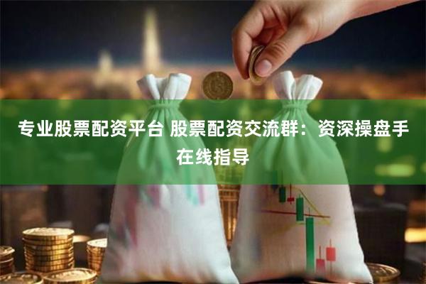 专业股票配资平台 股票配资交流群：资深操盘手在线指导