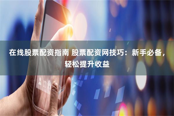 在线股票配资指南 股票配资网技巧：新手必备，轻松提升收益