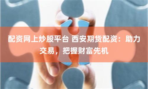 配资网上炒股平台 西安期货配资：助力交易，把握财富先机