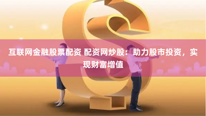 互联网金融股票配资 配资网炒股：助力股市投资，实现财富增值