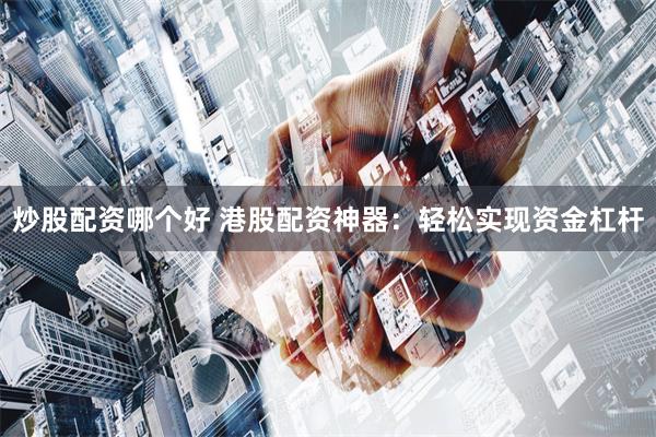 炒股配资哪个好 港股配资神器：轻松实现资金杠杆