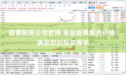 股票配资公司官网 专业股票配资价格：满足您的投资需求