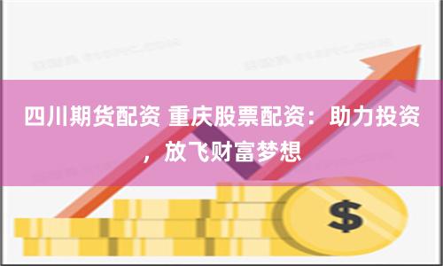 四川期货配资 重庆股票配资：助力投资，放飞财富梦想