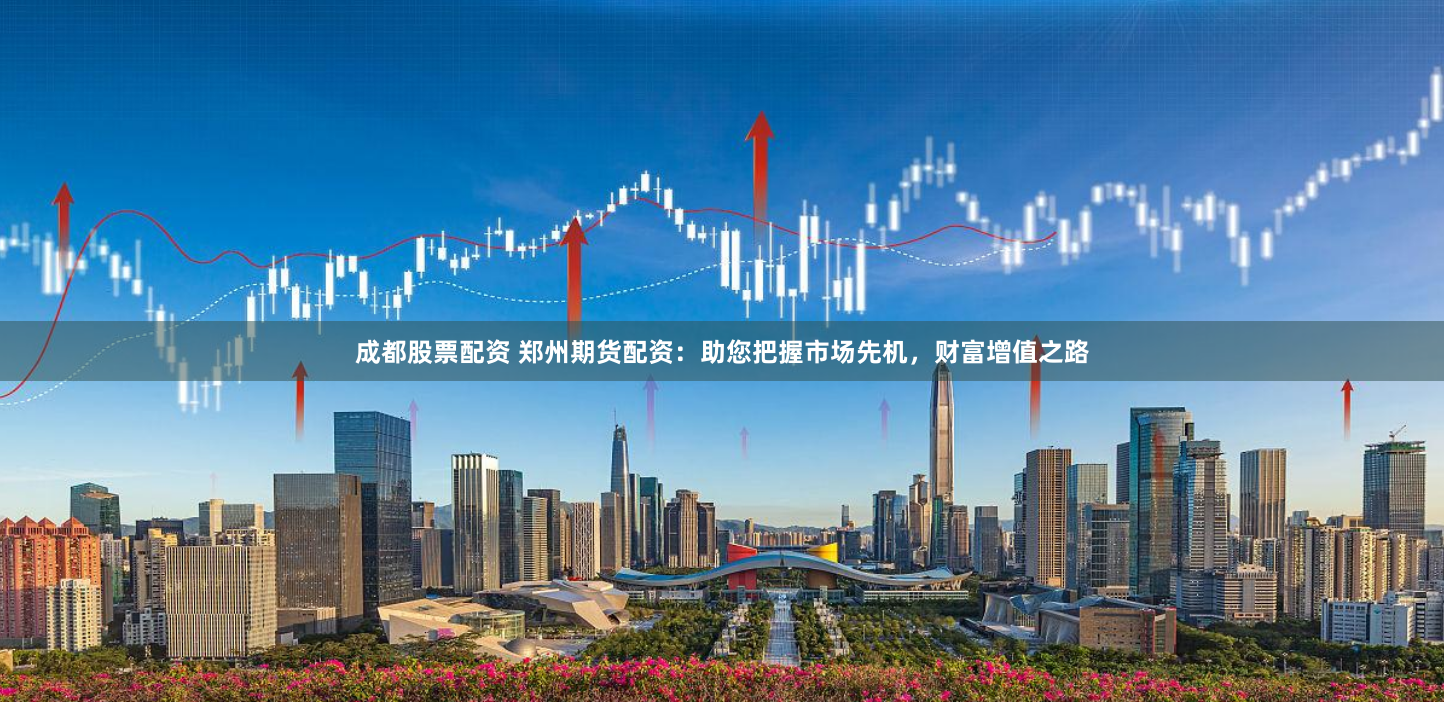 成都股票配资 郑州期货配资：助您把握市场先机，财富增值之路