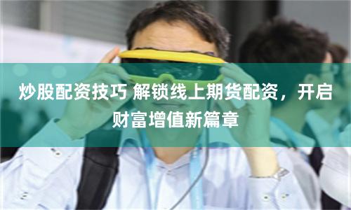 炒股配资技巧 解锁线上期货配资，开启财富增值新篇章