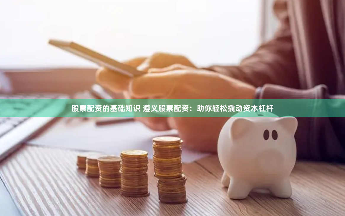 股票配资的基础知识 遵义股票配资：助你轻松撬动资本杠杆