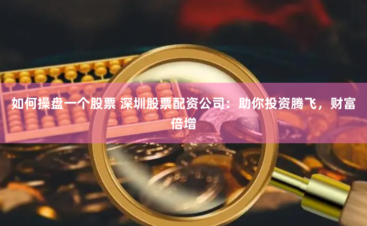 如何操盘一个股票 深圳股票配资公司：助你投资腾飞，财富倍增