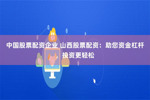 中国股票配资企业 山西股票配资：助您资金杠杆，投资更轻松