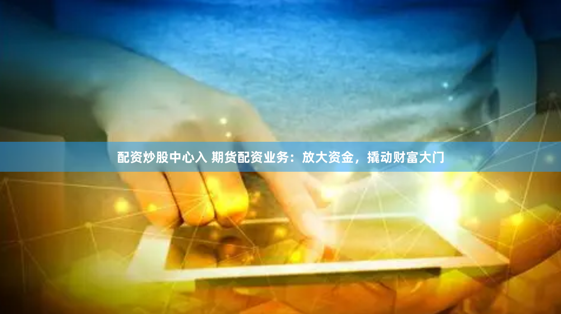 配资炒股中心入 期货配资业务：放大资金，撬动财富大门