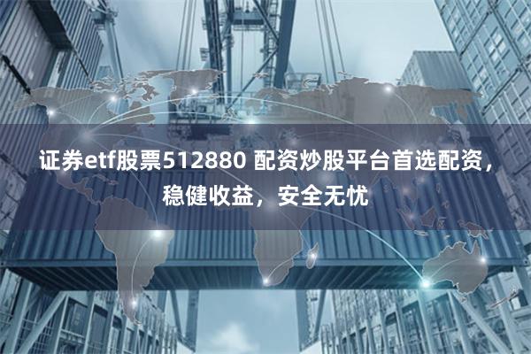 证券etf股票512880 配资炒股平台首选配资，稳健收益，安全无忧