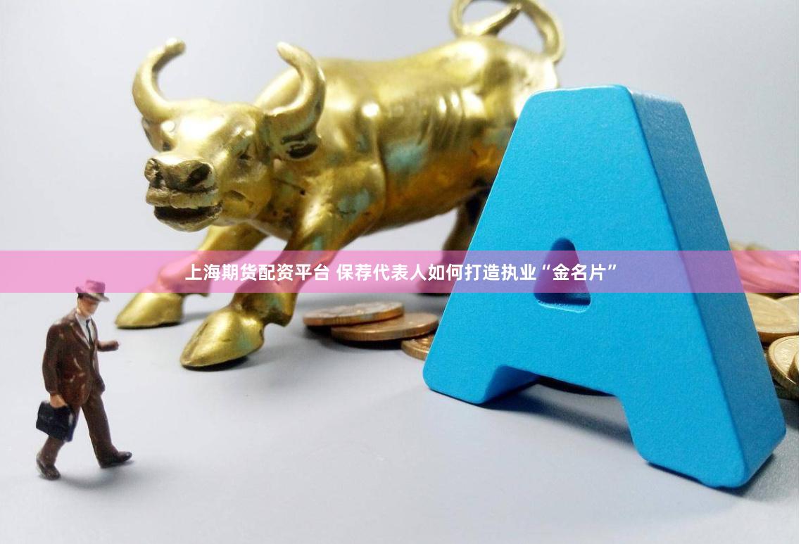 上海期货配资平台 保荐代表人如何打造执业“金名片”