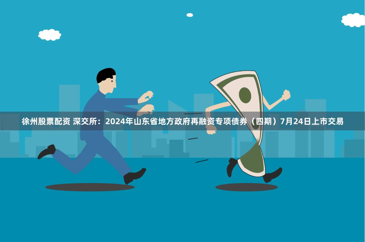 徐州股票配资 深交所：2024年山东省地方政府再融资专项债券（四期）7月24日上市交易