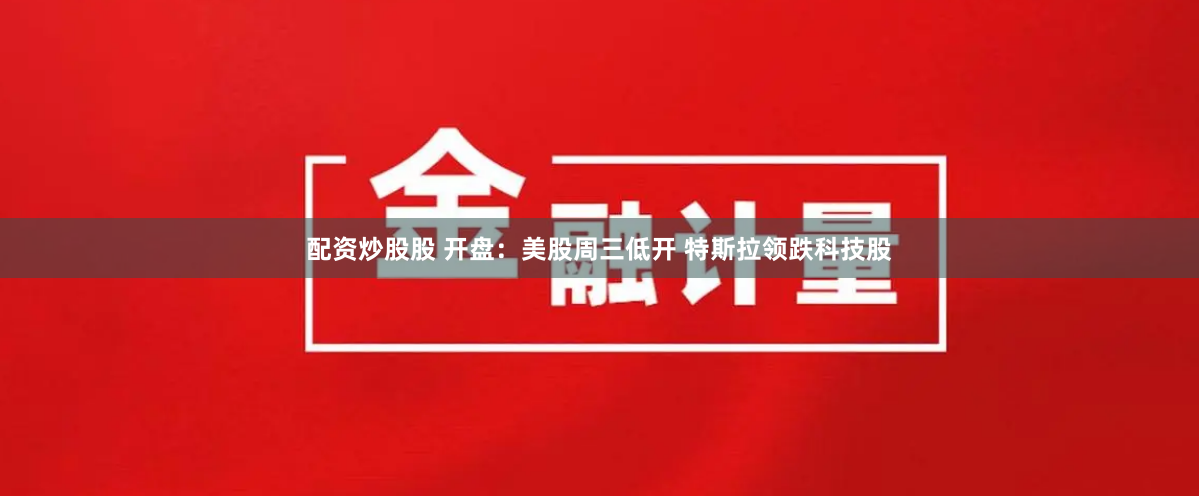 配资炒股股 开盘：美股周三低开 特斯拉领跌科技股