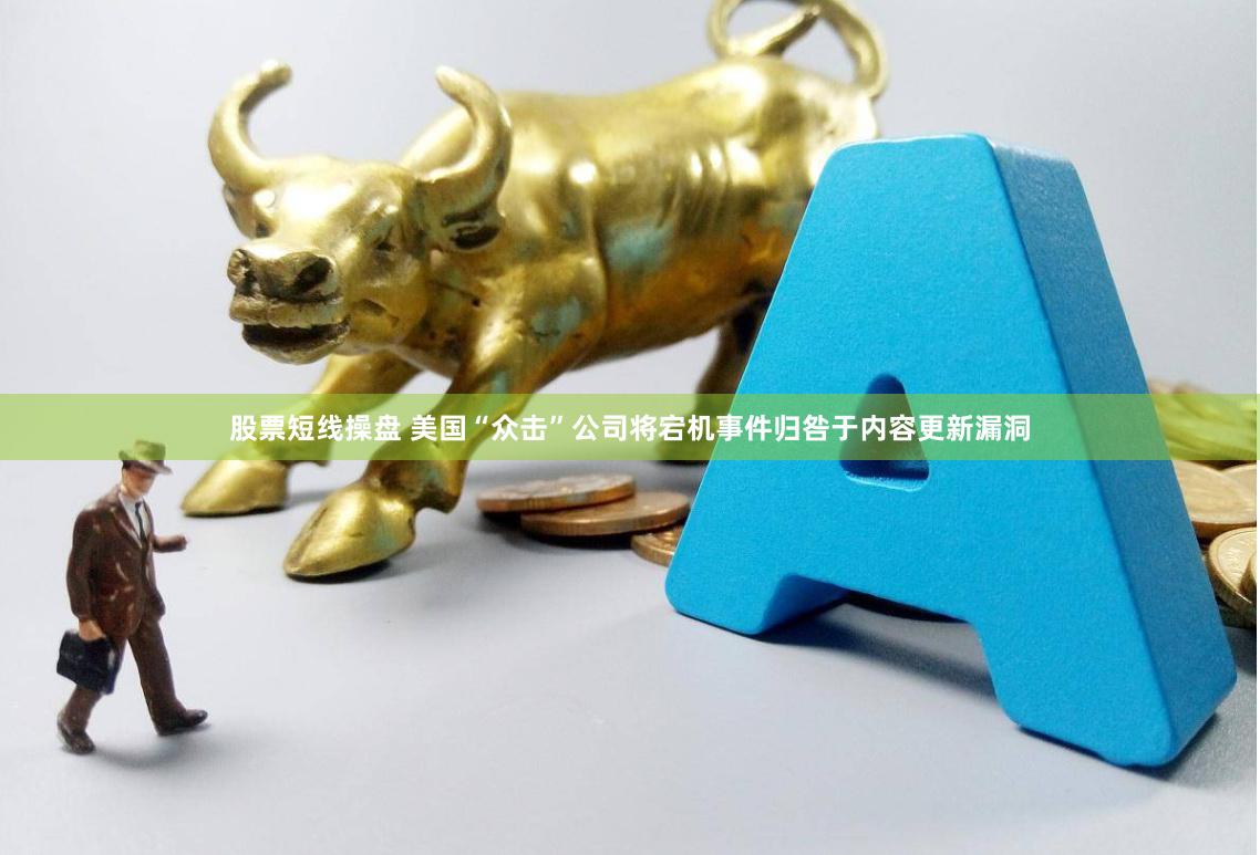 股票短线操盘 美国“众击”公司将宕机事件归咎于内容更新漏洞