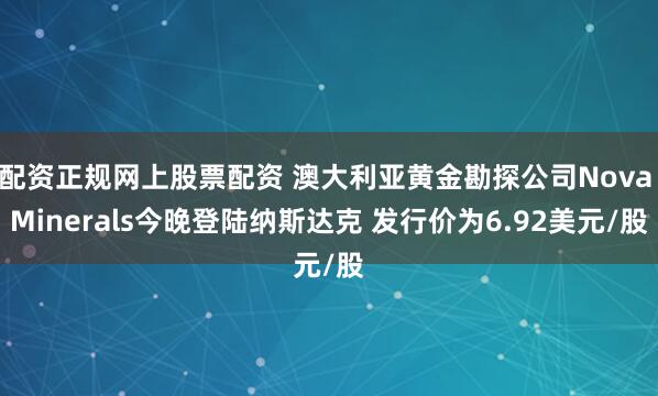 配资正规网上股票配资 澳大利亚黄金勘探公司Nova Minerals今晚登陆纳斯达克 发行价为6.92美元/股