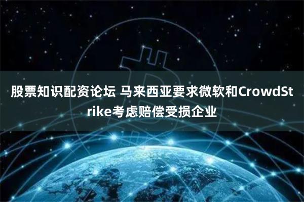 股票知识配资论坛 马来西亚要求微软和CrowdStrike考虑赔偿受损企业