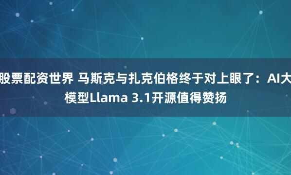 股票配资世界 马斯克与扎克伯格终于对上眼了：AI大模型Llama 3.1开源值得赞扬