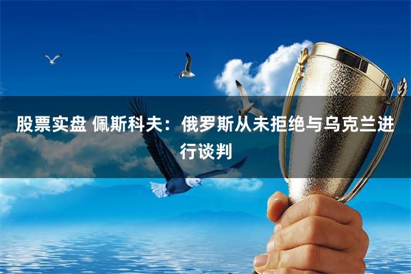 股票实盘 佩斯科夫：俄罗斯从未拒绝与乌克兰进行谈判