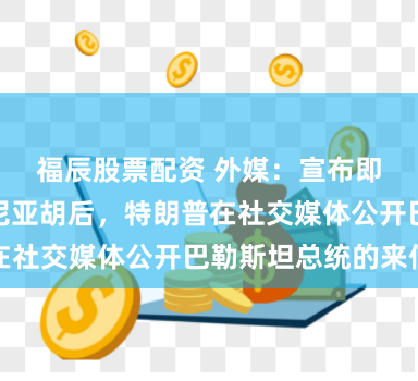 福辰股票配资 外媒：宣布即将会见内塔尼亚胡后，特朗普在社交媒体公开巴勒斯坦总统的来信