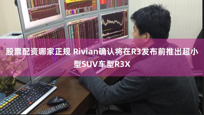 股票配资哪家正规 Rivian确认将在R3发布前推出超小型SUV车型R3X