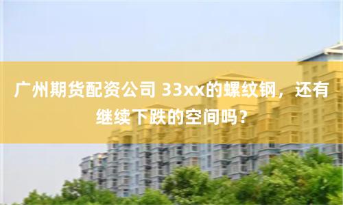 广州期货配资公司 33xx的螺纹钢，还有继续下跌的空间吗？