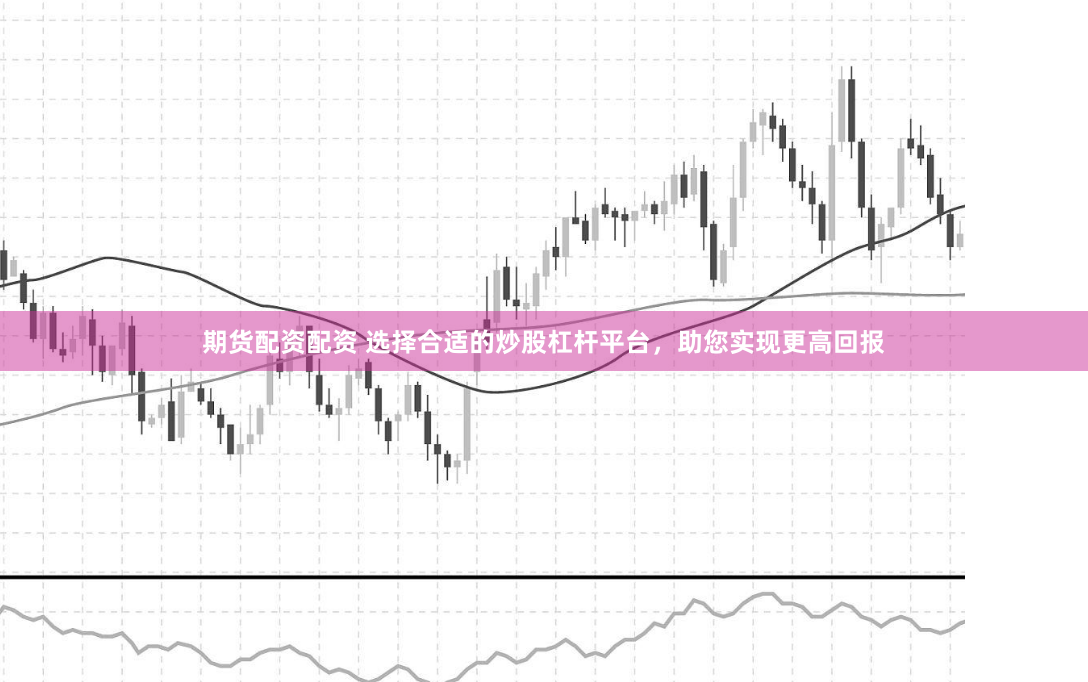 期货配资配资 选择合适的炒股杠杆平台，助您实现更高回报
