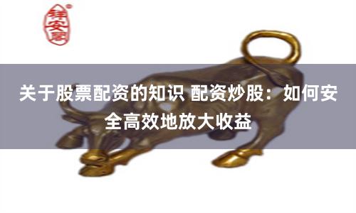 关于股票配资的知识 配资炒股：如何安全高效地放大收益