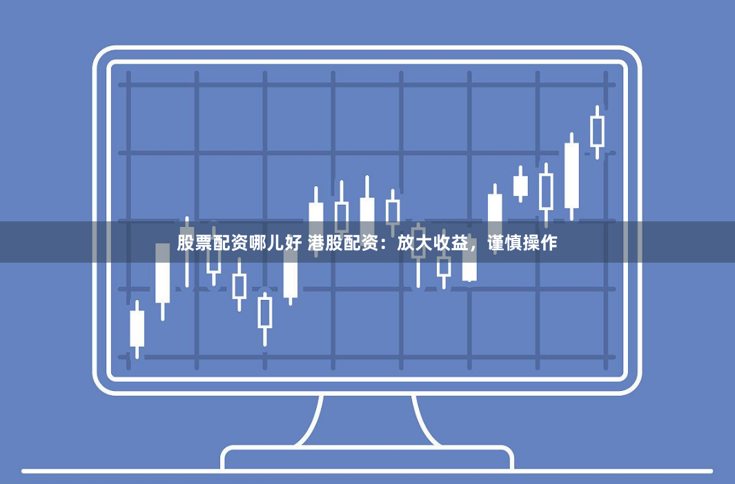股票配资哪儿好 港股配资：放大收益，谨慎操作