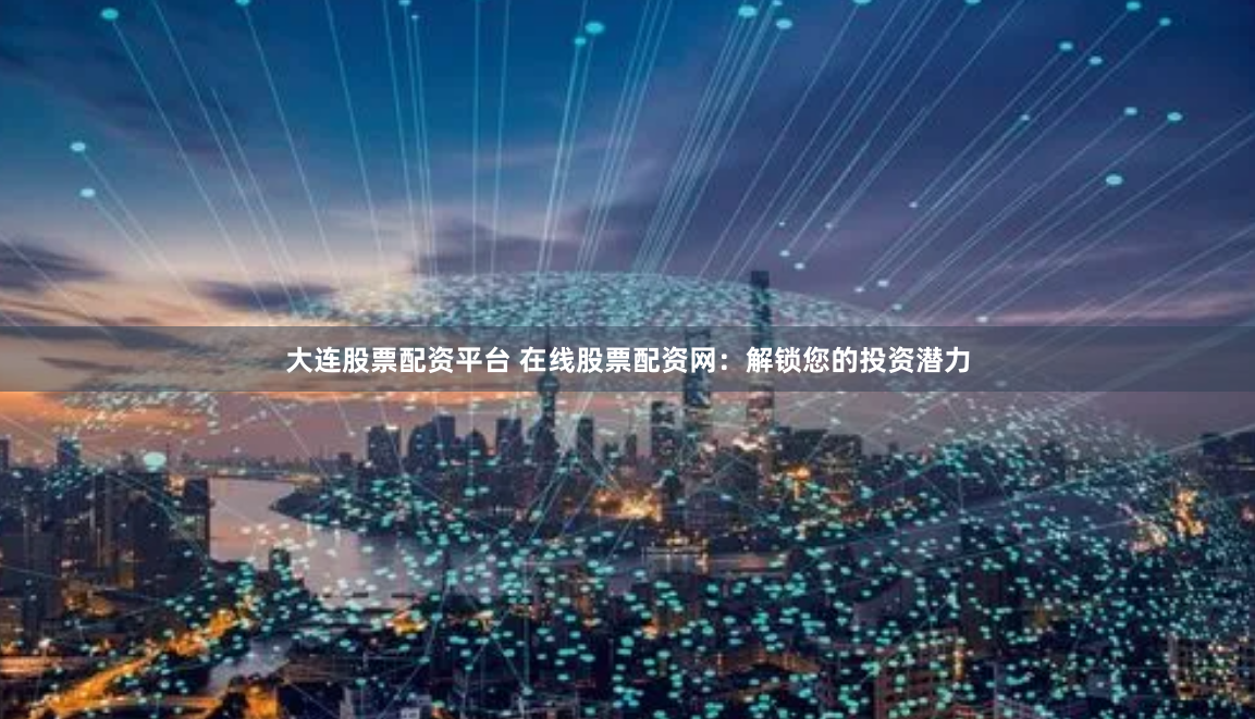 大连股票配资平台 在线股票配资网：解锁您的投资潜力