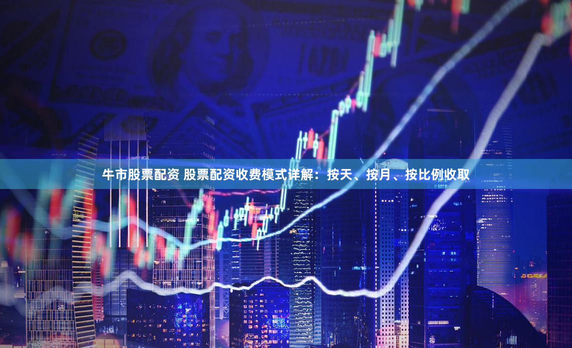 牛市股票配资 股票配资收费模式详解：按天、按月、按比例收取