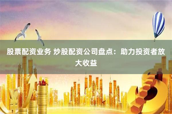 股票配资业务 炒股配资公司盘点：助力投资者放大收益