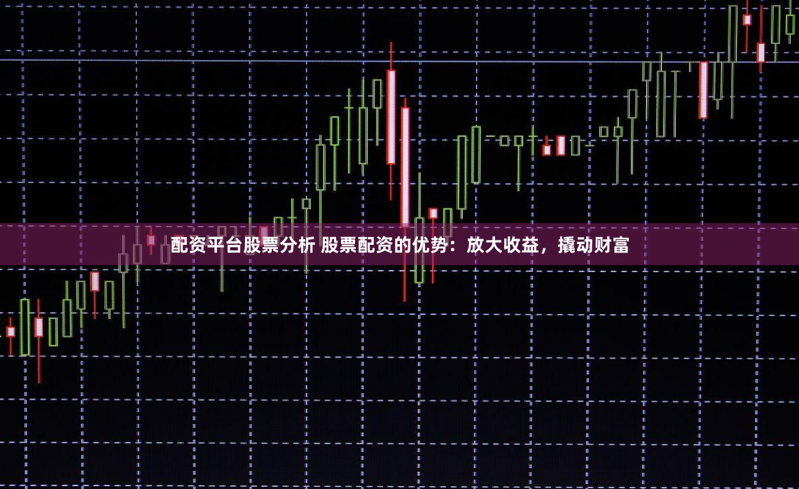 配资平台股票分析 股票配资的优势：放大收益，撬动财富