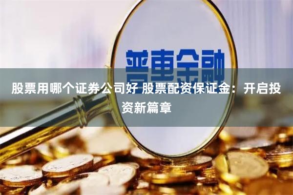 股票用哪个证券公司好 股票配资保证金：开启投资新篇章