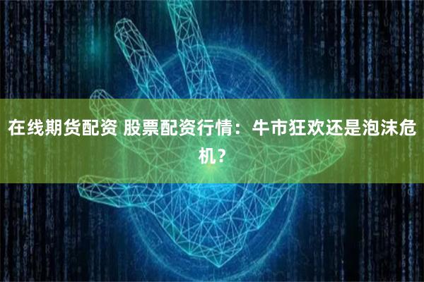 在线期货配资 股票配资行情：牛市狂欢还是泡沫危机？