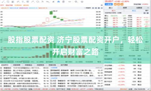 股指股票配资 济宁股票配资开户，轻松开启财富之路