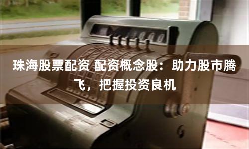 珠海股票配资 配资概念股：助力股市腾飞，把握投资良机