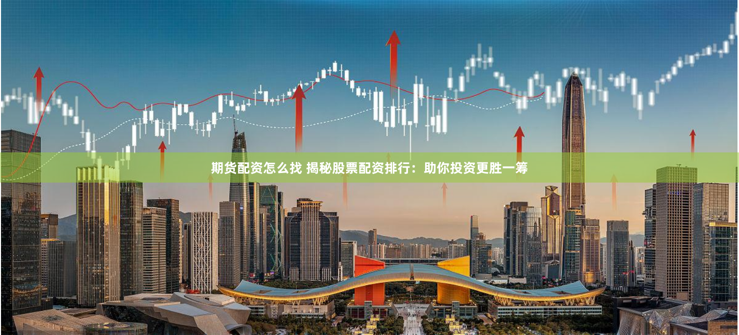 期货配资怎么找 揭秘股票配资排行：助你投资更胜一筹