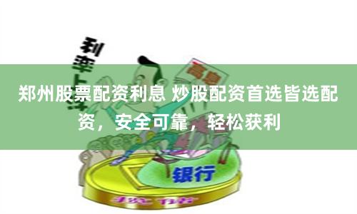 郑州股票配资利息 炒股配资首选皆选配资，安全可靠，轻松获利