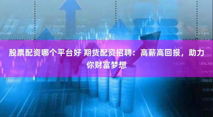 股票配资哪个平台好 期货配资招聘：高薪高回报，助力你财富梦想