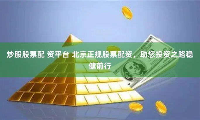 炒股股票配 资平台 北京正规股票配资，助您投资之路稳健前行