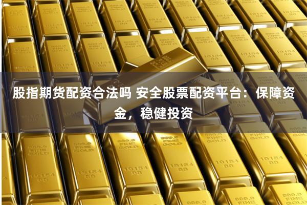 股指期货配资合法吗 安全股票配资平台：保障资金，稳健投资