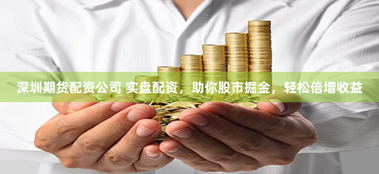 深圳期货配资公司 实盘配资，助你股市掘金，轻松倍增收益